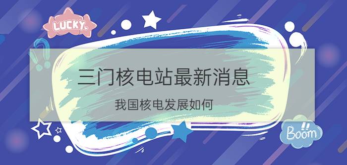 三门核电站最新消息 我国核电发展如何？